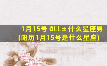 1月15号 🐱 什么星座男(阳历1月15号是什么星座)